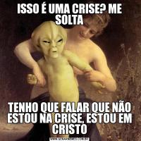 ISSO É UMA CRISE? ME SOLTATENHO QUE FALAR QUE NÃO ESTOU NA CRISE, ESTOU EM CRISTO