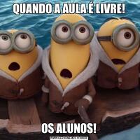 QUANDO A AULA É LIVRE!OS ALUNOS!