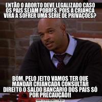 ENTÃO O ABORTO DEVE LEGALIZADO CASO OS PAIS SEJAM POBRES, POIS A CRIANÇA VIRÁ A SOFRER UMA SÉRIE DE PRIVAÇÕES?BOM, PELO JEITO VAMOS TER QUE MANDAR CRIANÇADA CONSULTAR DIREITO O SALDO BANCÁRIO DOS PAIS SÓ POR PRECAUÇÃO!!