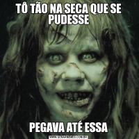 TÔ TÃO NA SECA QUE SE PUDESSEPEGAVA ATÉ ESSA