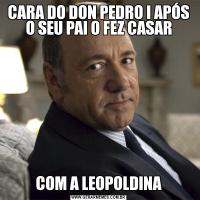 CARA DO DON PEDRO I APÓS O SEU PAI O FEZ CASARCOM A LEOPOLDINA