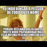 EU INDO XINGAR A PESSOA DE TUDO QUE É NOMEPORQUE RECLAMA QUE 18 ANOS É MUITO NOVO PRA NAMORAR, MAS ESSA MESMA PESSOA COMEÇOU AOS 13