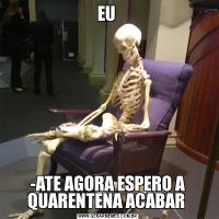 EU -ATE AGORA ESPERO A QUARENTENA ACABAR 