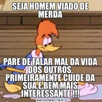 SEJA HOMEM VIADO DE MERDAPARE DE FALAR MAL DA VIDA DOS OUTROS, PRIMEIRAMENTE CUIDE DA SUA E BEM MAIS INTERESSANTE !!!