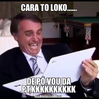 CARA TO LOKO......DE PÓ,VOU DA PT,KKKKKKKKKK