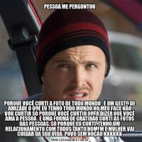 PESSOA ME PERGUNTOUPORQUE VOCÊ CURTI A FOTO DE TODO MUNDO . É UM GESTO DE AMIZADE O QUE EU TENHO TODO MUNDO NO MEU FACE NÃO VOU CURTIR SÓ PORQUE VOCÊ CURTIU QUER DIZER QUE VOCÊ AMA A PESSOA . É UMA FORMA DE GRATIDÃO CURTI AS FOTOS DAS PESSOAS. SÓ PORQUE EU CURTI  TENHO