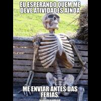 EU ESPERANDO QUEM ME DEVE ATIVIDADES AINDAME ENVIAR ANTES DAS FÉRIAS.