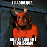 EU ACHO QUE...MEU TRABALHO É FACILÍSSIMO