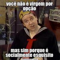 você não é virgem por opçãomas sim porque é socialmente esquisito