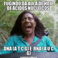 FUGINDO DA AULA DE HOJE DE ÁCIDOS NUCLEICOS DNA (A T C G) E  RNA (A U C G)