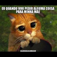 EU QUANDO VOU PEDIR ALGUMA COISA PARA MINHA MÃE