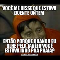 VOCÊ ME DISSE QUE ESTAVA DOENTE ONTEM ENTÃO PORQUE QUANDO EU OLHE PELA JANELA VOCÊ ESTAVA INDO PRA PRAIA?