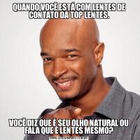 QUANDO VOCÊ ESTÁ COM LENTES DE CONTATO DA TOP LENTES.VOCÊ DIZ QUE É SEU OLHO NATURAL OU FALA QUE É LENTES MESMO?