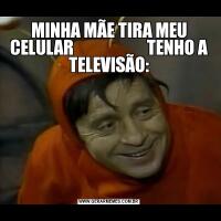 MINHA MÃE TIRA MEU CELULAR                      TENHO A TELEVISÃO: