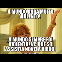 O MUNDO ANDA MUITO VIOLENTO! O MUNDO SEMPRE FOI VIOLENTO! VC QUE SÓ ASSISTIA NOVELA VIADO!