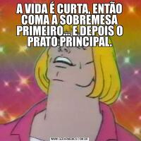 A VIDA É CURTA, ENTÃO COMA A SOBREMESA PRIMEIRO... E DEPOIS O PRATO PRINCIPAL.