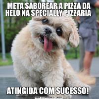 META SABOREAR A PIZZA DA HELO NA SPECIALLY PIZZARIA ATINGIDA COM SUCESSO! 