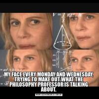 MY FACE EVERY MONDAY AND WEDNESDAY, TRYING TO MAKE OUT WHAT THE PHILOSOPHY PROFESSOR IS TALKING ABOUT.