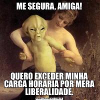 ME SEGURA, AMIGA!QUERO EXCEDER MINHA CARGA HORÁRIA POR MERA LIBERALIDADE.