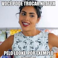 VOCÊ PODE TROCAR NETFLIXPELO LOOKE, POR EXEMPLO