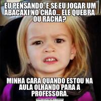 EU PENSANDO: E SE EU JOGAR UM ABACAXI NO CHÃO... ELE QUEBRA OU RACHA?MINHA CARA QUANDO ESTOU NA AULA OLHANDO PARA A PROFESSORA.