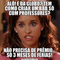 ALÔ! É DA GLOBO? TEM COMO CRIAR UM BBB SÓ COM PROFESSORES?NÃO PRECISA DE PRÊMIO... SÓ 3 MESES DE FÉRIAS!