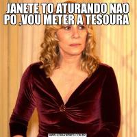JANETE TO ATURANDO NAO PO ,VOU METER A TESOURA 