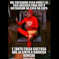 VAI CHEGANDO ESSA HORA E JÁ FICO ANSIOSO PARA VER O INSTAGRAM DA CASA DA SOPAÉ TANTA COISA GOSTOSA QUE JÁ SINTO A BARRIGA RONCAR
