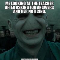 ME LOOKING AT THE TEACHER AFTER ASKING FOR ANSWERS AND HER NOTICING.