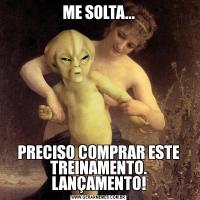 ME SOLTA...PRECISO COMPRAR ESTE TREINAMENTO. LANÇAMENTO!