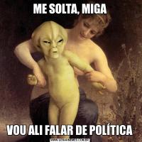 ME SOLTA, MIGAVOU ALI FALAR DE POLÍTICA