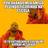 POV:QUANDO MEU AMIGO PEDINDO FIGURINHA NA ESCOLA:EU TO ENTENDENDO A SUA,VAI ME ROUBAR NÉ SAFADO