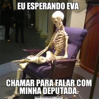 EU ESPERANDO EVA CHAMAR PARA FALAR COM MINHA DEPUTADA.