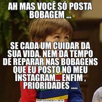 AH MAS VOCÊ SÓ POSTA BOBAGEM …SE CADA UM CUIDAR DA SUA VIDA, NEM DA TEMPO DE REPARAR NAS BOBAGENS QUE EU POSTO NO MEU INSTAGRAM… ENFIM , PRIORIDADES ….

