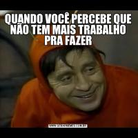 QUANDO VOCÊ PERCEBE QUE NÃO TEM MAIS TRABALHO PRA FAZER