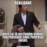 REALIDADEVOCÊ SÓ TÁ DISTRAÍDO DEMAIS PRA PERCEBER SUAS PRÓPRIAS IDEIAS.
