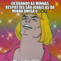 EU QUANDO AS MINHAS RESPOSTAS SÃO IGUAIS AS DA MINHA AMIGA 