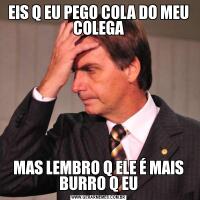 EIS Q EU PEGO COLA DO MEU COLEGAMAS LEMBRO Q ELE É MAIS BURRO Q EU