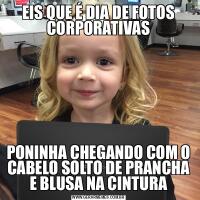 EIS QUE É DIA DE FOTOS CORPORATIVASPONINHA CHEGANDO COM O CABELO SOLTO DE PRANCHA E BLUSA NA CINTURA