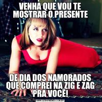 VENHA QUE VOU TE MOSTRAR O PRESENTEDE DIA DOS NAMORADOS QUE COMPREI NA ZIG E ZAG PRA VOCÊ!