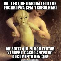 VAI TER QUE DAR UM JEITO DE PAGAR IPVA SEM TRABALHAR!ME SOLTA QUE EU VOU TENTAR VENDER O CARRO ANTES DO DOCUMENTO VENCER!