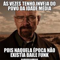 ÁS VEZES TENHO INVEJA DO POVO DA IDADE MÉDIAPOIS NAQUELA ÉPOCA NÃO EXISTIA BAILE FUNK