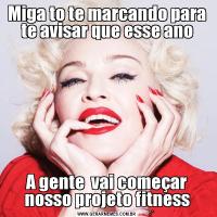 Miga to te marcando para te avisar que esse anoA gente  vai começar nosso projeto fitness