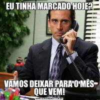 EU TINHA MARCADO HOJE?VAMOS DEIXAR PARA O MÊS QUE VEM!