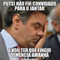 PUTS! NÃO FUI CONVIDADO PARA O JANTARE VOU TER QUE FINGIR DEMÊNCIA AMANHÃ