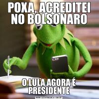 POXA, ACREDITEI NO BOLSONAROO LULA AGORA É PRESIDENTE