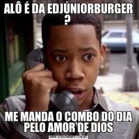 ALÔ É DA EDJÚNIORBURGER ? ME MANDA O COMBO DO DIA PELO AMOR DE DIOS