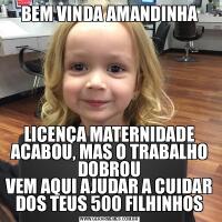 BEM VINDA AMANDINHALICENÇA MATERNIDADE ACABOU, MAS O TRABALHO DOBROU
VEM AQUI AJUDAR A CUIDAR DOS TEUS 500 FILHINHOS