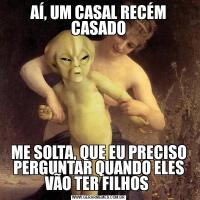AÍ, UM CASAL RECÉM CASADOME SOLTA, QUE EU PRECISO PERGUNTAR QUANDO ELES VÃO TER FILHOS 