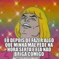 EU DEPOIS DE FAZER ALGO QUE MINHA MAE PEDE NA HORA SERTA E ELA NAO BRIGA COMIGO